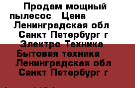 Продам мощный пылесос › Цена ­ 3 500 - Ленинградская обл., Санкт-Петербург г. Электро-Техника » Бытовая техника   . Ленинградская обл.,Санкт-Петербург г.